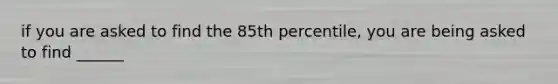 if you are asked to find the 85th percentile, you are being asked to find ______