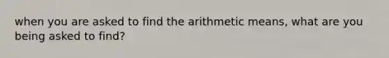 when you are asked to find the arithmetic means, what are you being asked to find?