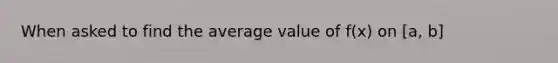 When asked to find the average value of f(x) on [a, b]