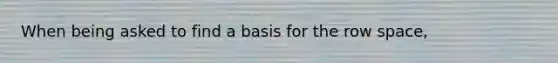 When being asked to find a basis for the row space,