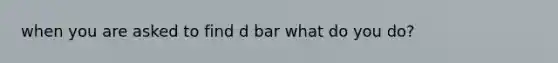 when you are asked to find d bar what do you do?