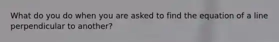 What do you do when you are asked to find the equation of a line perpendicular to another?