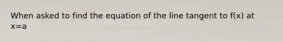 When asked to find the equation of the line tangent to f(x) at x=a