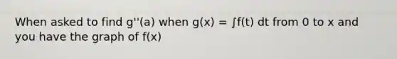 When asked to find g''(a) when g(x) = ∫f(t) dt from 0 to x and you have the graph of f(x)