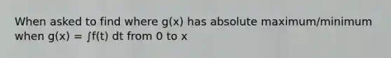 When asked to find where g(x) has absolute maximum/minimum when g(x) = ∫f(t) dt from 0 to x