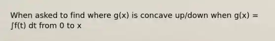 When asked to find where g(x) is concave up/down when g(x) = ∫f(t) dt from 0 to x