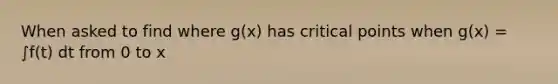 When asked to find where g(x) has critical points when g(x) = ∫f(t) dt from 0 to x