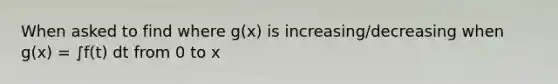 When asked to find where g(x) is increasing/decreasing when g(x) = ∫f(t) dt from 0 to x