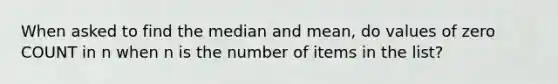 When asked to find the median and mean, do values of zero COUNT in n when n is the number of items in the list?