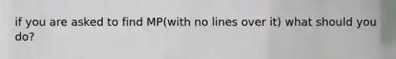 if you are asked to find MP(with no lines over it) what should you do?