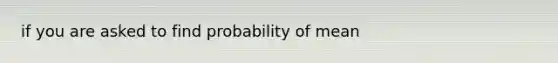 if you are asked to find probability of mean