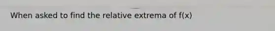 When asked to find the relative extrema of f(x)