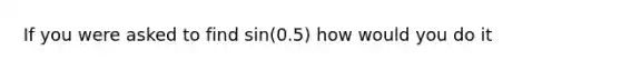 If you were asked to find sin(0.5) how would you do it