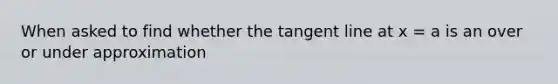 When asked to find whether the tangent line at x = a is an over or under approximation