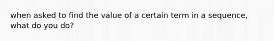 when asked to find the value of a certain term in a sequence, what do you do?