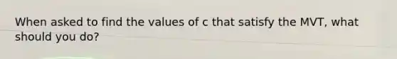 When asked to find the values of c that satisfy the MVT, what should you do?