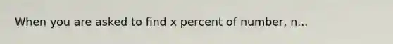 When you are asked to find x percent of number, n...