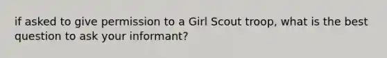 if asked to give permission to a Girl Scout troop, what is the best question to ask your informant?