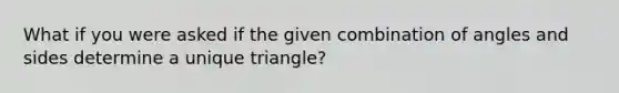 What if you were asked if the given combination of angles and sides determine a unique triangle?