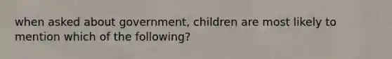 when asked about government, children are most likely to mention which of the following?