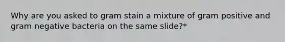 Why are you asked to gram stain a mixture of gram positive and gram negative bacteria on the same slide?*