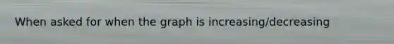 When asked for when the graph is increasing/decreasing