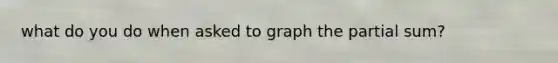 what do you do when asked to graph the partial sum?