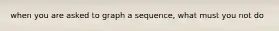 when you are asked to graph a sequence, what must you not do