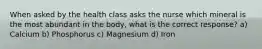 When asked by the health class asks the nurse which mineral is the most abundant in the body, what is the correct response? a) Calcium b) Phosphorus c) Magnesium d) Iron