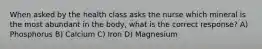 When asked by the health class asks the nurse which mineral is the most abundant in the body, what is the correct response? A) Phosphorus B) Calcium C) Iron D) Magnesium