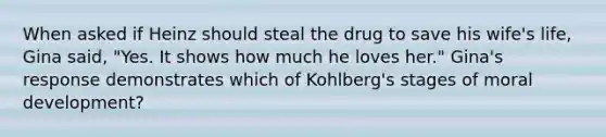 When asked if Heinz should steal the drug to save his wife's life, Gina said, "Yes. It shows how much he loves her." Gina's response demonstrates which of Kohlberg's stages of moral development?