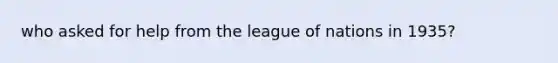 who asked for help from the league of nations in 1935?