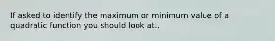 If asked to identify the maximum or minimum value of a quadratic function you should look at..