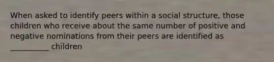 When asked to identify peers within a social structure, those children who receive about the same number of positive and negative nominations from their peers are identified as __________ children