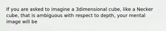 If you are asked to imagine a 3dimensional cube, like a Necker cube, that is ambiguous with respect to depth, your mental image will be