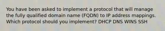 You have been asked to implement a protocol that will manage the fully qualified domain name (FQDN) to IP address mappings. Which protocol should you implement? DHCP DNS WINS SSH