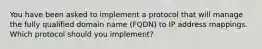 You have been asked to implement a protocol that will manage the fully qualified domain name (FQDN) to IP address mappings. Which protocol should you implement?