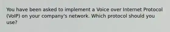 You have been asked to implement a Voice over Internet Protocol (VoIP) on your company's network. Which protocol should you use?