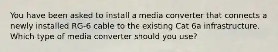 You have been asked to install a media converter that connects a newly installed RG-6 cable to the existing Cat 6a infrastructure. Which type of media converter should you use?