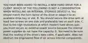 YOU HAVE BEEN ASKED TO INSTALL A NEW HARD DRIVE FOR A CLIENT. WHICH OF THE FOLLOWING IS NOT A CONSIDERATION WHEN INSTALLING AN INTERNAL STORAGE DEVICE? A. You should match the form factor of the drive or adapt it to an available drive bay or slot. B. You should secure the drive with at least two screws on one side and preferably two on each side. C. Due to the high revolutions at which modern hard drives spin, you must secure an external power source because the internal power supplies do not have the capacity. D. You need to be sure that the routing of the drive's data cable, if applicable, does not obstruct the engineered flow of air across internal components.