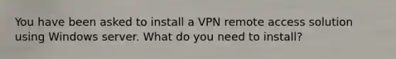 You have been asked to install a VPN remote access solution using Windows server. What do you need to install?