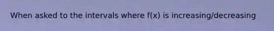 When asked to the intervals where f(x) is increasing/decreasing