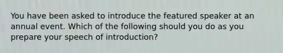 You have been asked to introduce the featured speaker at an annual event. Which of the following should you do as you prepare your speech of introduction?