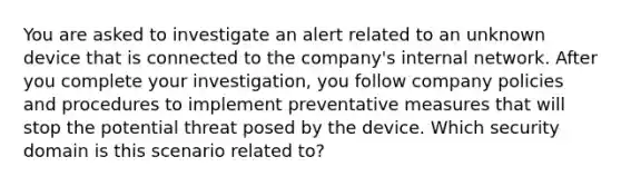 You are asked to investigate an alert related to an unknown device that is connected to the company's internal network. After you complete your investigation, you follow company policies and procedures to implement preventative measures that will stop the potential threat posed by the device. Which security domain is this scenario related to?