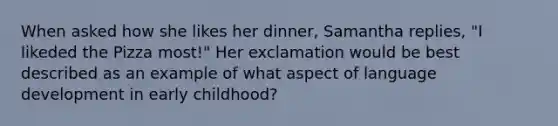 When asked how she likes her dinner, Samantha replies, "I likeded the Pizza most!" Her exclamation would be best described as an example of what aspect of language development in early childhood?