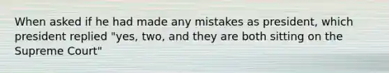 When asked if he had made any mistakes as president, which president replied "yes, two, and they are both sitting on the Supreme Court"