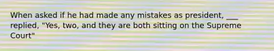 When asked if he had made any mistakes as president, ___ replied, "Yes, two, and they are both sitting on the Supreme Court"