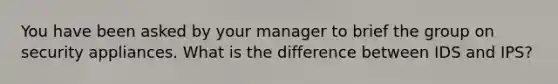 You have been asked by your manager to brief the group on security appliances. What is the difference between IDS and IPS?