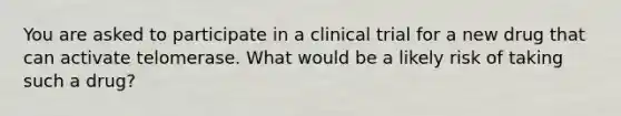 You are asked to participate in a clinical trial for a new drug that can activate telomerase. What would be a likely risk of taking such a drug?