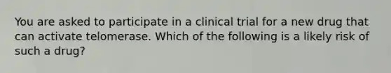 You are asked to participate in a clinical trial for a new drug that can activate telomerase. Which of the following is a likely risk of such a drug?